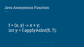 Java Anonymous Function
f = (x, y) -> x + y;
int y = f.applyAsInt(5, 7);
 