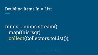 Doubling Items In A List
nums = nums.stream()
.map(this::sqr)
.collect(Collectors.toList());
 