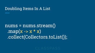 Doubling Items In A List
nums = nums.stream()
.map(x -> x * x)
.collect(Collectors.toList());
 