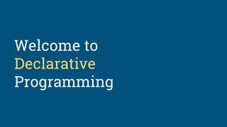 Welcome to
Declarative
Programming
 