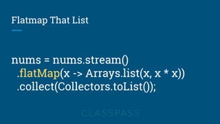 Flatmap That List
nums = nums.stream()
.flatMap(x -> Arrays.list(x, x * x))
.collect(Collectors.toList());
 