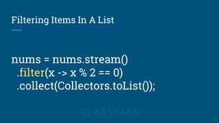 Filtering Items In A List
nums = nums.stream()
.filter(x -> x % 2 == 0)
.collect(Collectors.toList());
 