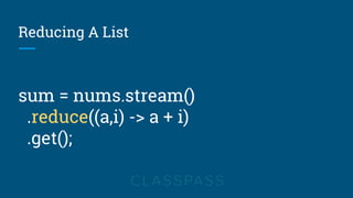 Reducing A List
sum = nums.stream()
.reduce((a,i) -> a + i)
.get();
 