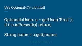 Use Optional<T>, not null
Optional<User> u = getUser("Fred");
if (! u.isPresent()) return;
String name = u.get().name;
 