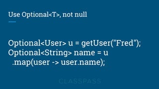 Use Optional<T>, not null
Optional<User> u = getUser("Fred");
Optional<String> name = u
.map(user -> user.name);
 
