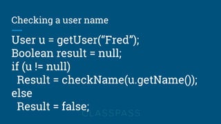 Checking a user name
User u = getUser(“Fred”);
Boolean result = null;
if (u != null)
Result = checkName(u.getName());
else
Result = false;
 