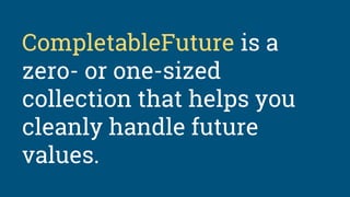 CompletableFuture is a
zero- or one-sized
collection that helps you
cleanly handle future
values.
 