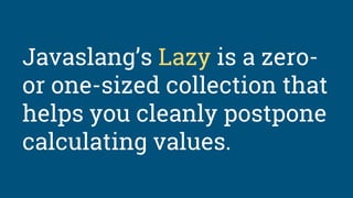 Javaslang’s Lazy is a zero-
or one-sized collection that
helps you cleanly postpone
calculating values.
 