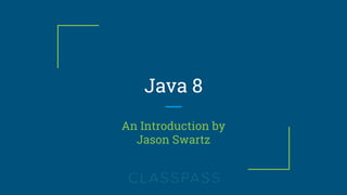 Java 8
An Introduction by
Jason Swartz
 