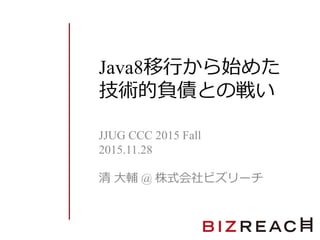 Java8移行から始めた
技術的負債との戦い
JJUG CCC 2015 Fall
2015.11.28
清 大輔 @ 株式会社ビズリーチ
 
