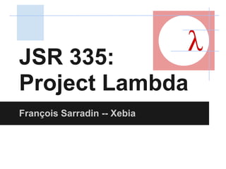 JSR 335:
                             λ
Project Lambda
François Sarradin -- Xebia
 