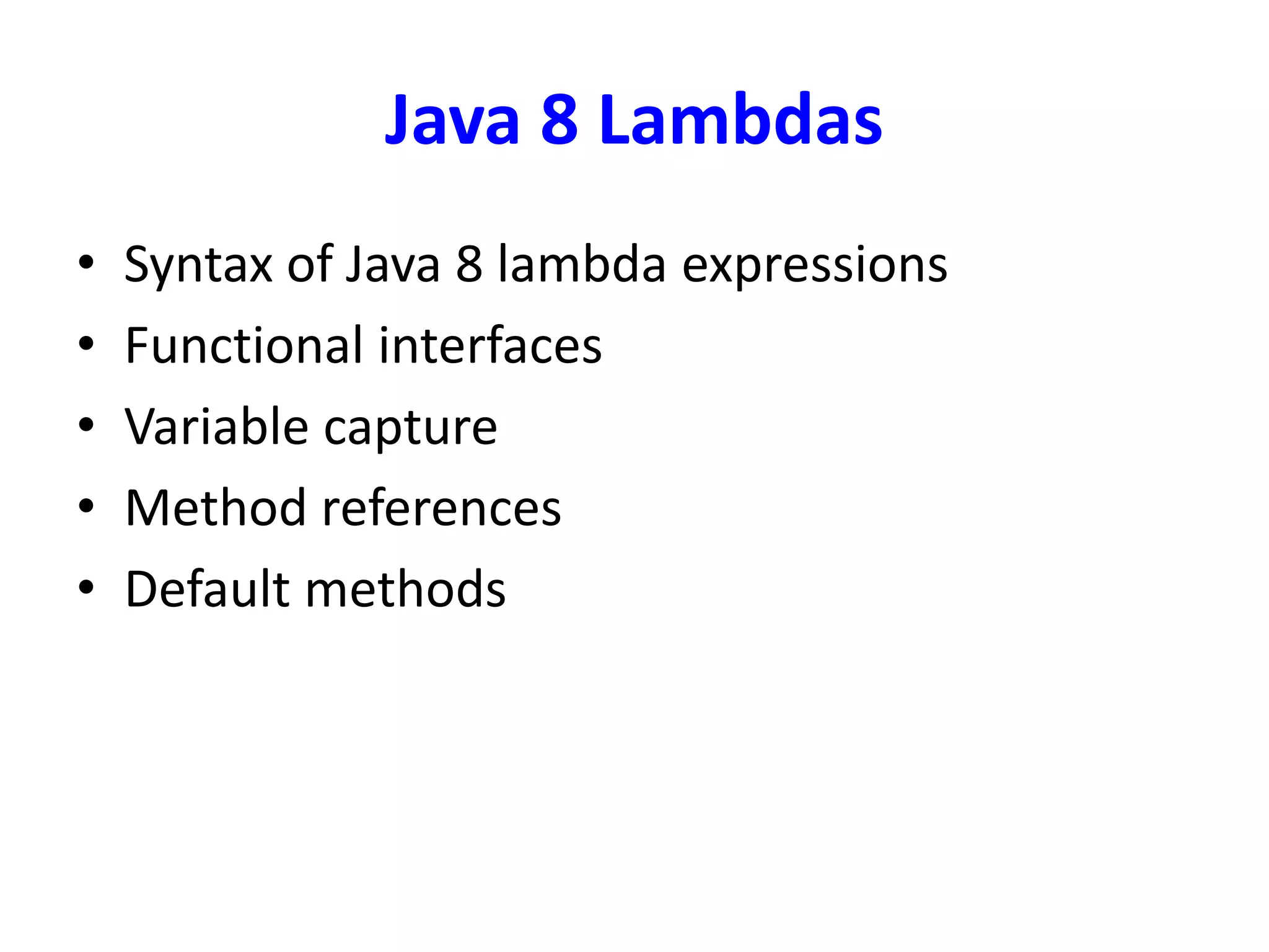 Java 8 Lambdas
• Syntax of Java 8 lambda expressions
• Functional interfaces
• Variable capture
• Method references
• Default methods
 