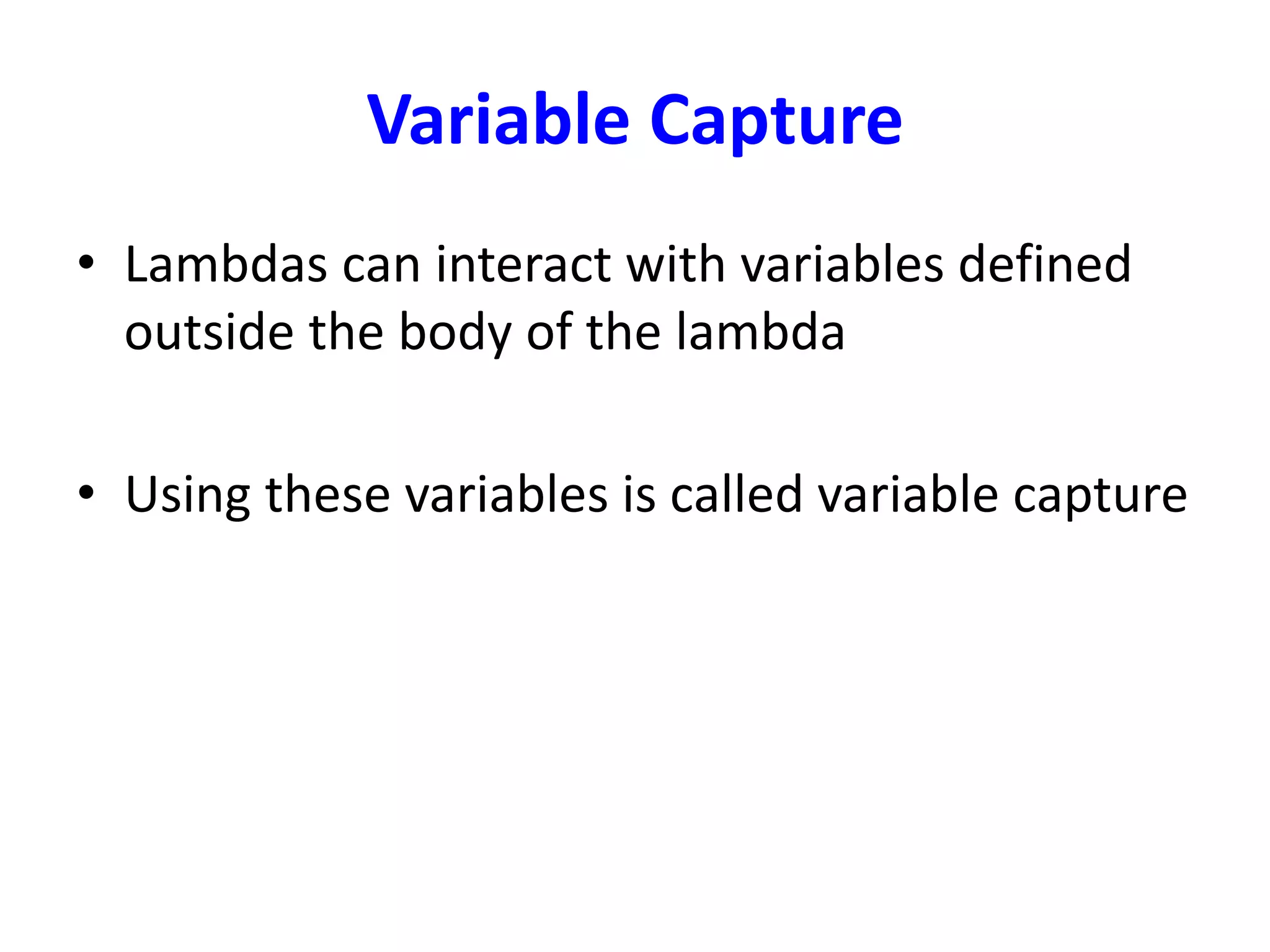 Variable Capture
• Lambdas can interact with variables defined
outside the body of the lambda
• Using these variables is called variable capture
 