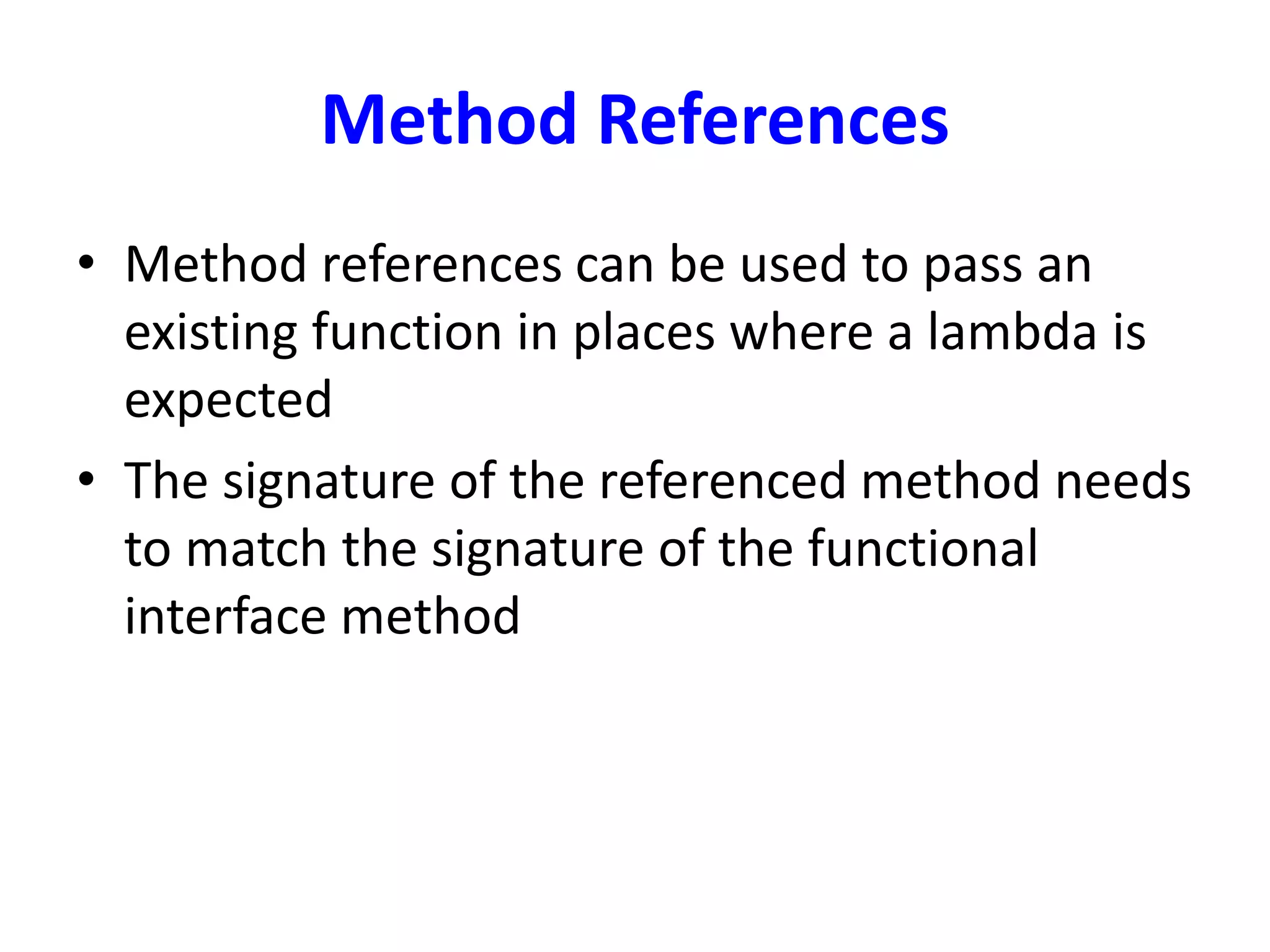 Method References
• Method references can be used to pass an
existing function in places where a lambda is
expected
• The signature of the referenced method needs
to match the signature of the functional
interface method
 