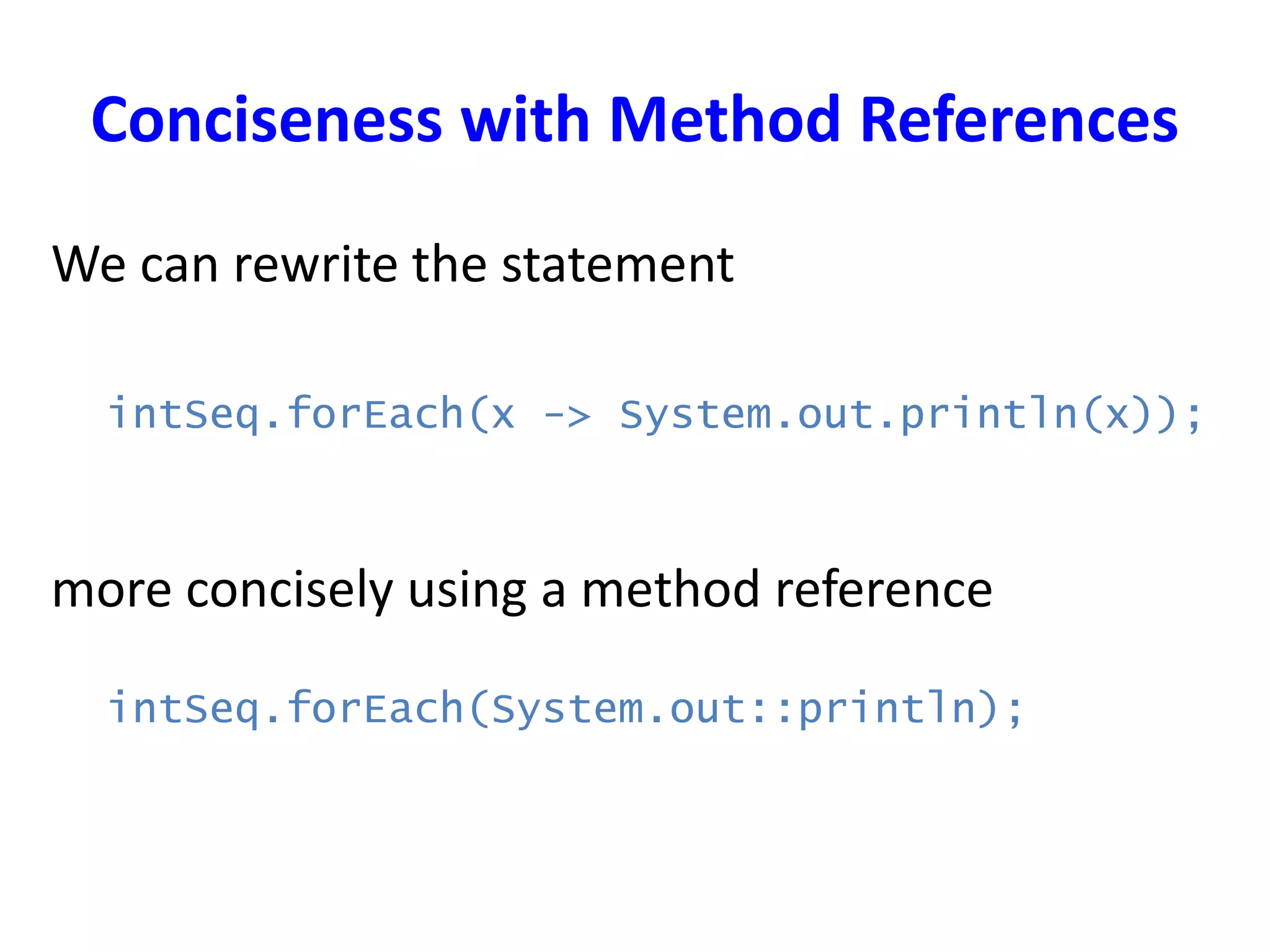 Conciseness with Method References
We can rewrite the statement
intSeq.forEach(x -> System.out.println(x));
more concisely using a method reference
intSeq.forEach(System.out::println);
 
