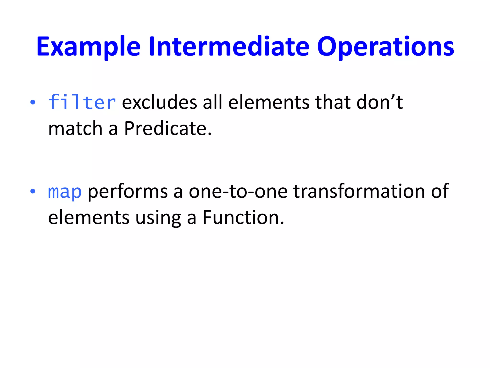 Example Intermediate Operations
• filter excludes all elements that don’t
match a Predicate.
• map performs a one-to-one transformation of
elements using a Function.
 