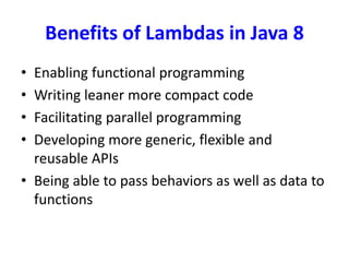 Benefits of Lambdas in Java 8
• Enabling functional programming
• Writing leaner more compact code
• Facilitating parallel programming
• Developing more generic, flexible and
reusable APIs
• Being able to pass behaviors as well as data to
functions
 
