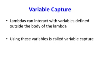 Variable Capture
• Lambdas can interact with variables defined
outside the body of the lambda
• Using these variables is called variable capture
 