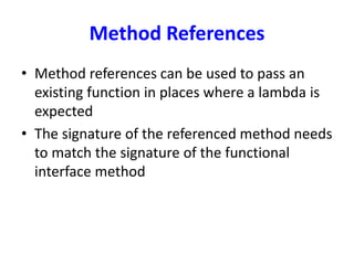 Method References
• Method references can be used to pass an
existing function in places where a lambda is
expected
• The signature of the referenced method needs
to match the signature of the functional
interface method
 
