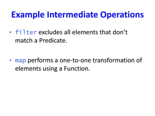 Example Intermediate Operations
• filter excludes all elements that don’t
match a Predicate.
• map performs a one-to-one transformation of
elements using a Function.
 