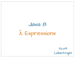 Scott
Leberknight
Java 8
λ Expressions
 