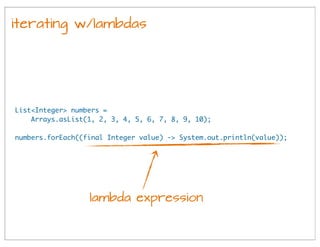 iterating w/lambdas
List<Integer> numbers =
Arrays.asList(1, 2, 3, 4, 5, 6, 7, 8, 9, 10);
numbers.forEach((final Integer v...