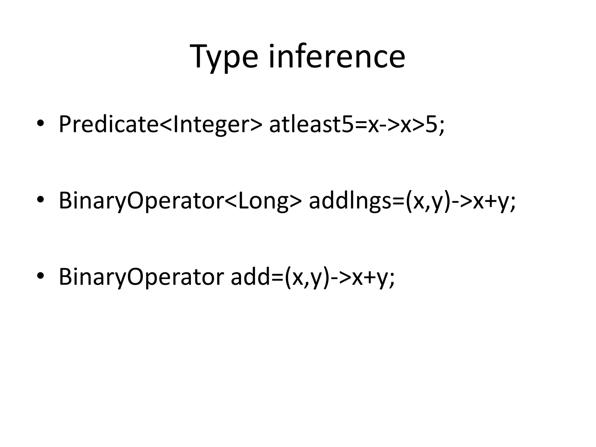 Type inference
• Predicate<Integer> atleast5=x->x>5;
• BinaryOperator<Long> addlngs=(x,y)->x+y;
• BinaryOperator add=(x,y)->x+y;
 