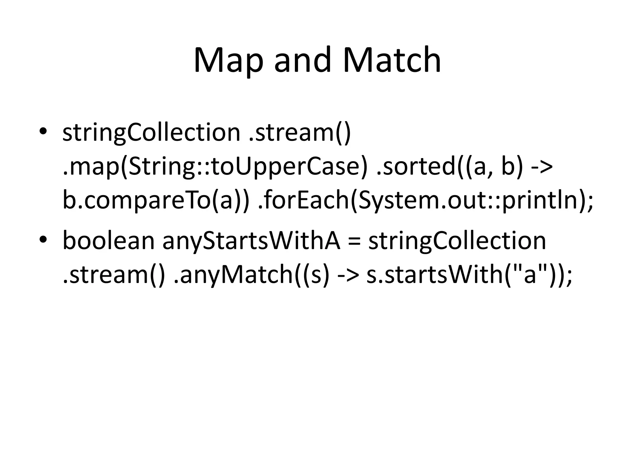 Map and Match
• stringCollection .stream()
.map(String::toUpperCase) .sorted((a, b) ->
b.compareTo(a)) .forEach(System.out::println);
• boolean anyStartsWithA = stringCollection
.stream() .anyMatch((s) -> s.startsWith("a"));
 