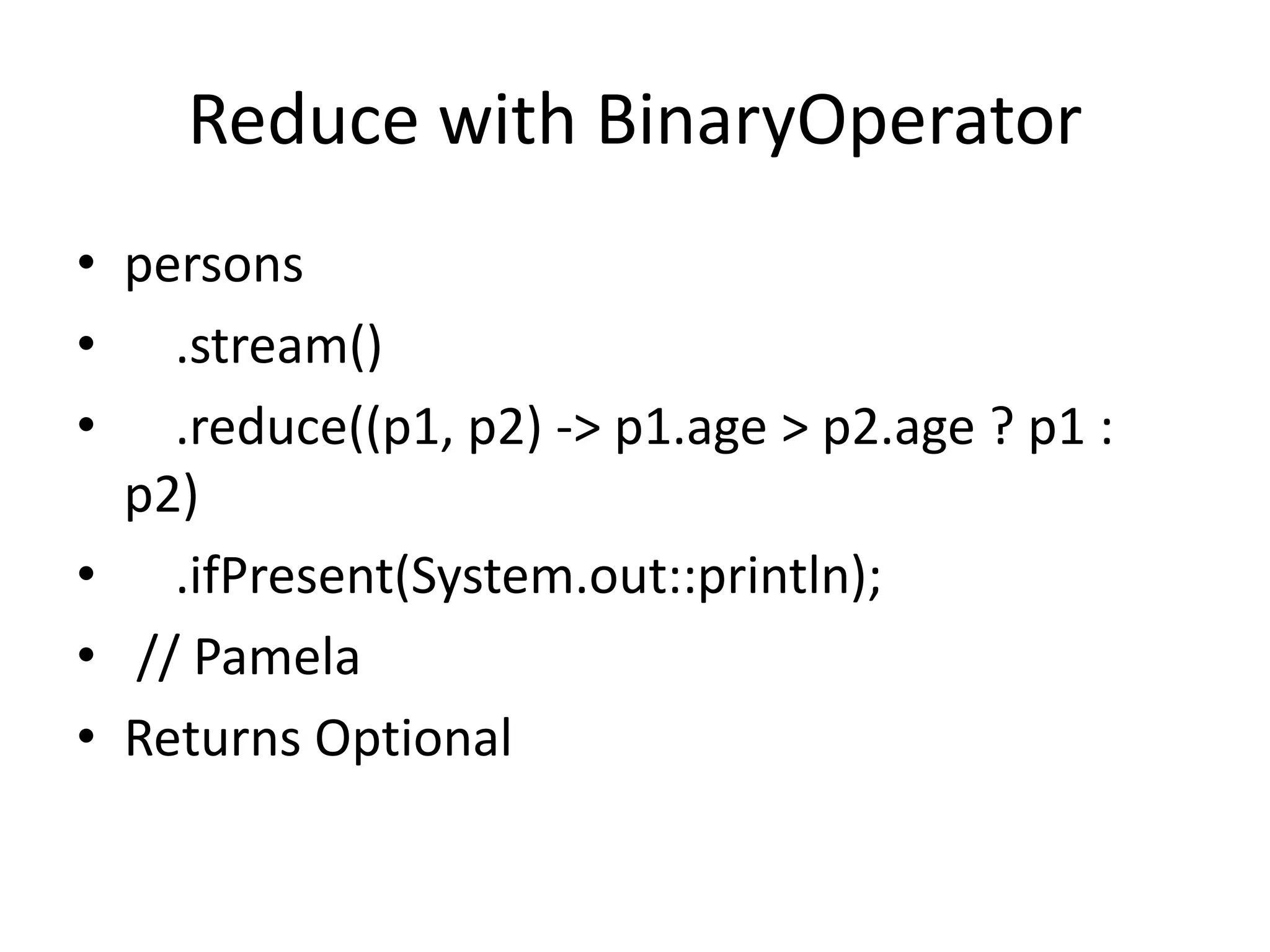 Reduce with BinaryOperator
• persons
• .stream()
• .reduce((p1, p2) -> p1.age > p2.age ? p1 :
p2)
• .ifPresent(System.out::println);
• // Pamela
• Returns Optional
 