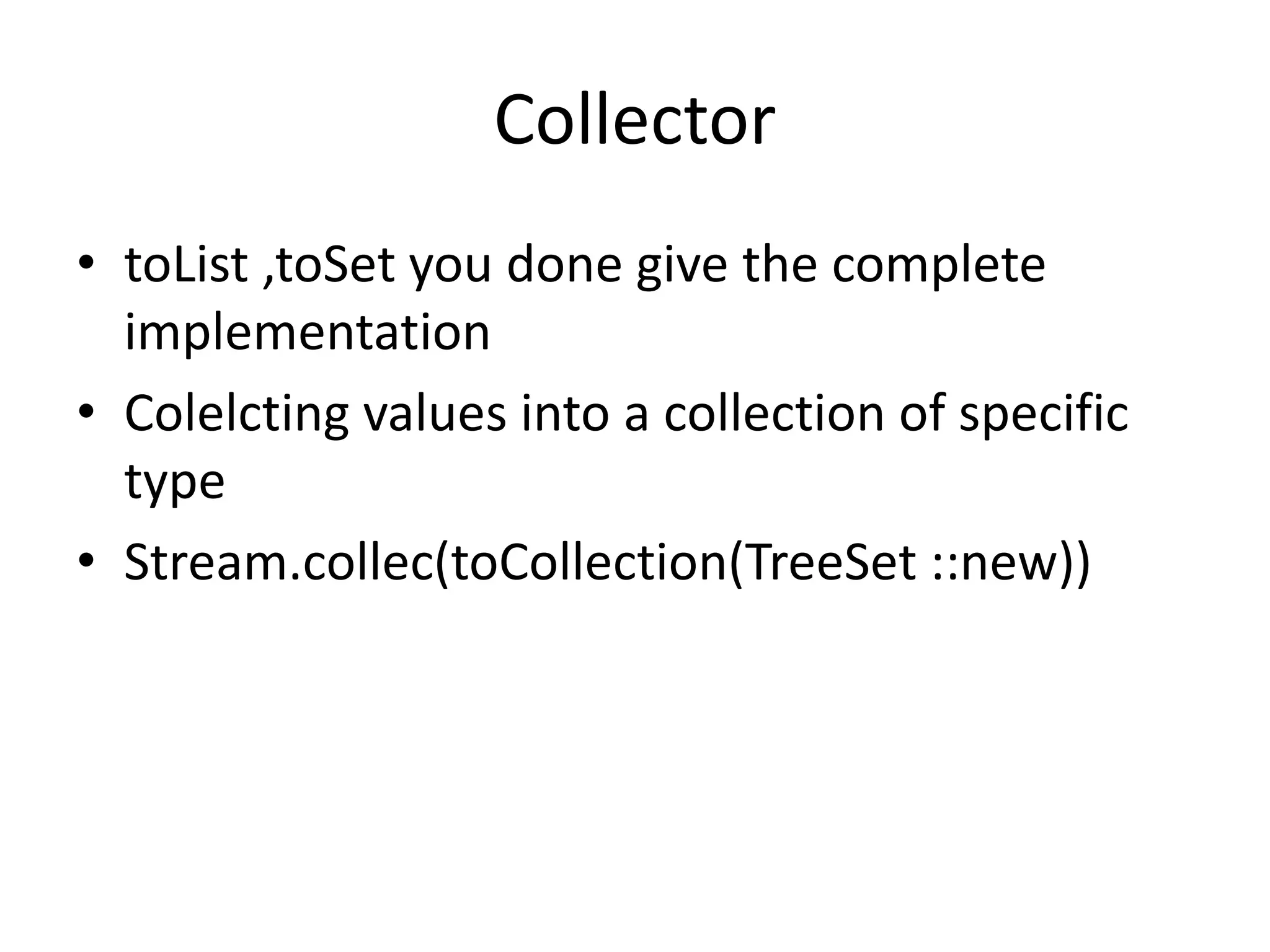 Collector
• toList ,toSet you done give the complete
implementation
• Colelcting values into a collection of specific
type
• Stream.collec(toCollection(TreeSet ::new))
 