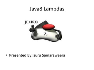 Java8 Lambdas
• Presented By:Isuru Samaraweera
 