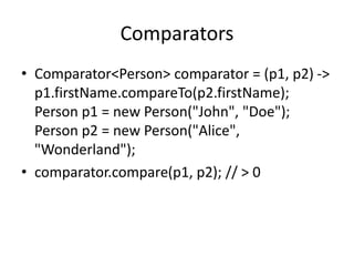 Comparators
• Comparator<Person> comparator = (p1, p2) ->
p1.firstName.compareTo(p2.firstName);
Person p1 = new Person("John", "Doe");
Person p2 = new Person("Alice",
"Wonderland");
• comparator.compare(p1, p2); // > 0
 