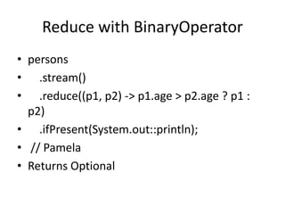 Reduce with BinaryOperator
• persons
• .stream()
• .reduce((p1, p2) -> p1.age > p2.age ? p1 :
p2)
• .ifPresent(System.out::println);
• // Pamela
• Returns Optional
 