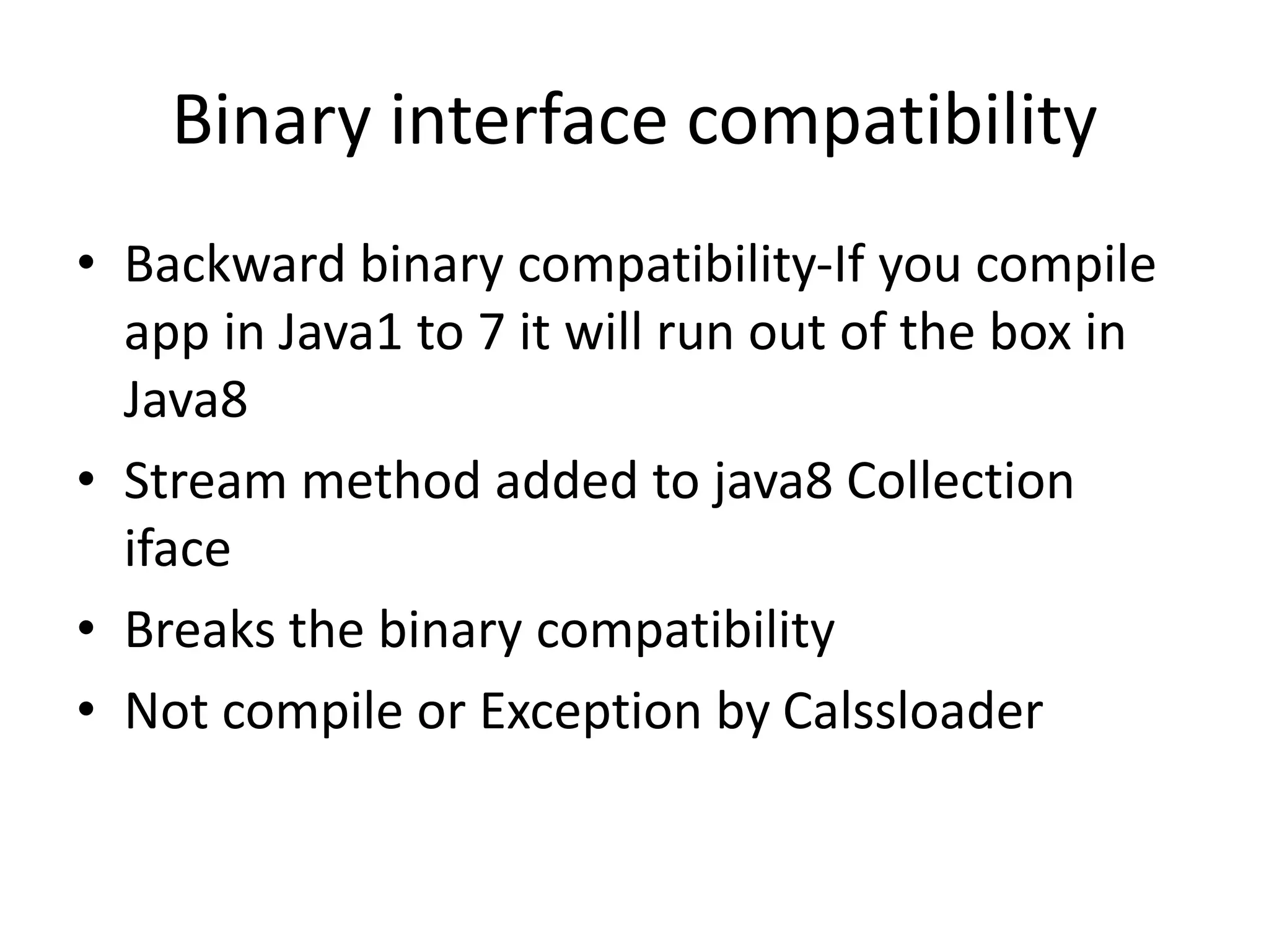 Binary interface compatibility • Backward binary compatibility-If you compile app in Java1 to 7 it will run out of the box in Java8 • Stream method added to java8 Collection iface • Breaks the binary compatibility • Not compile or Exception by Calssloader 