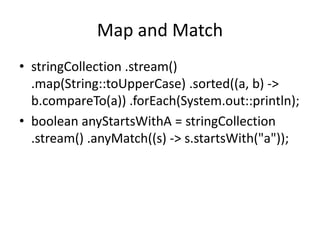 Map and Match
• stringCollection .stream()
.map(String::toUpperCase) .sorted((a, b) ->
b.compareTo(a)) .forEach(System.out::println);
• boolean anyStartsWithA = stringCollection
.stream() .anyMatch((s) -> s.startsWith("a"));
 