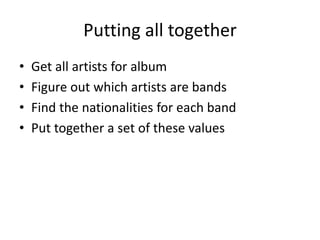 Putting all together
• Get all artists for album
• Figure out which artists are bands
• Find the nationalities for each band
• Put together a set of these values
 