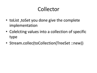 Collector
• toList ,toSet you done give the complete
implementation
• Colelcting values into a collection of specific
type
• Stream.collec(toCollection(TreeSet ::new))
 