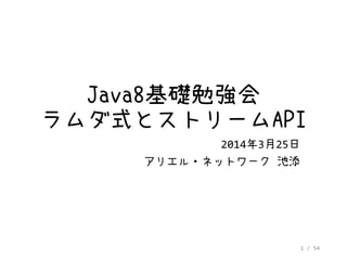 1 / 54
Java8基礎勉強会
ラムダ式とストリームAPI
2014年3月25日
アリエル・ネットワーク 池添
 