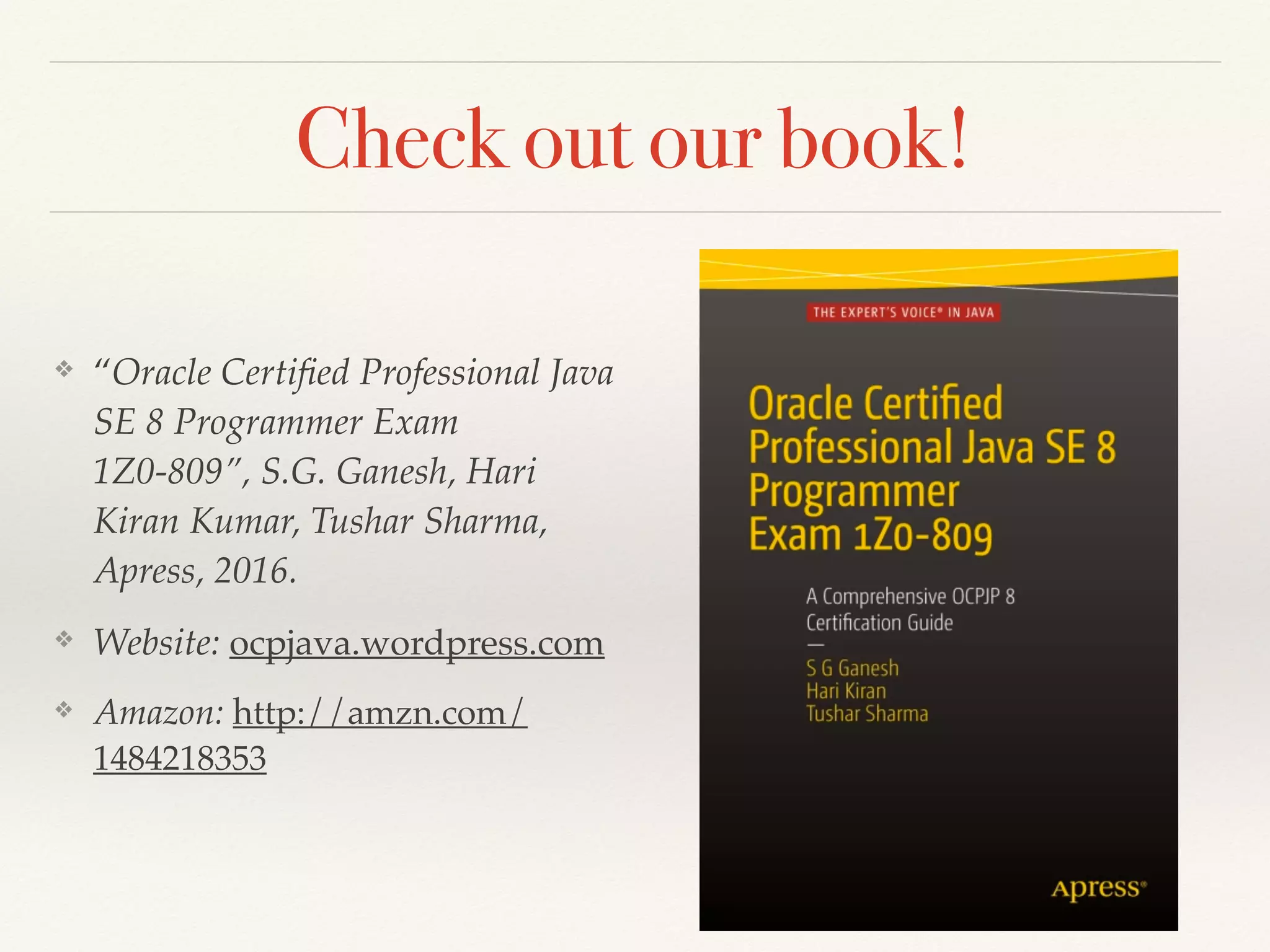 Check out our book!
❖ “Oracle Certiﬁed Professional Java
SE 8 Programmer Exam
1Z0-809”, S.G. Ganesh, Hari
Kiran Kumar, Tushar Sharma,
Apress, 2016.
❖ Website: ocpjava.wordpress.com
❖ Amazon: http://amzn.com/
1484218353
 