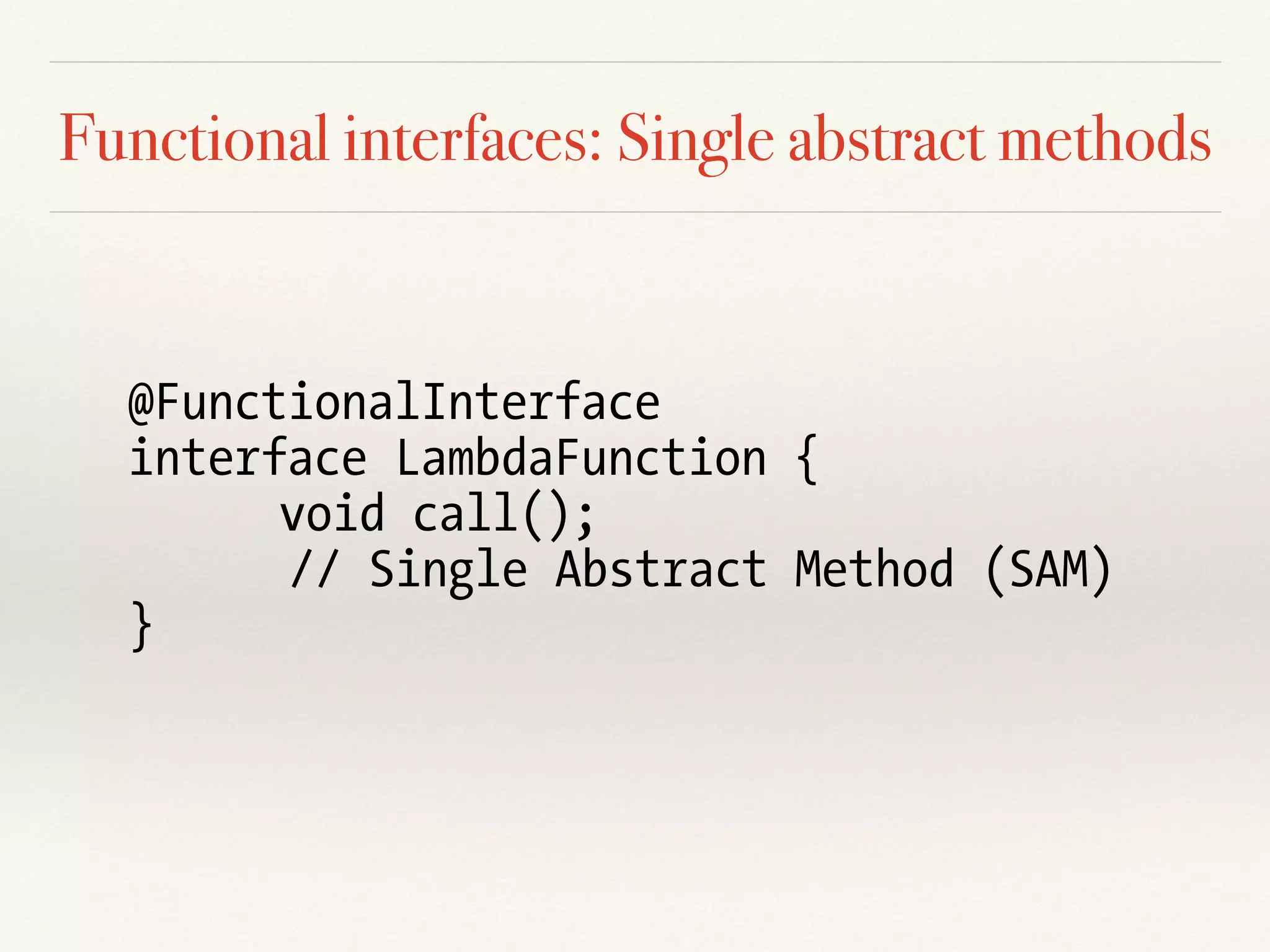 Functional interfaces: Single abstract methods
@FunctionalInterface
interface LambdaFunction {
void call();
// Single Abstract Method (SAM)
}
 