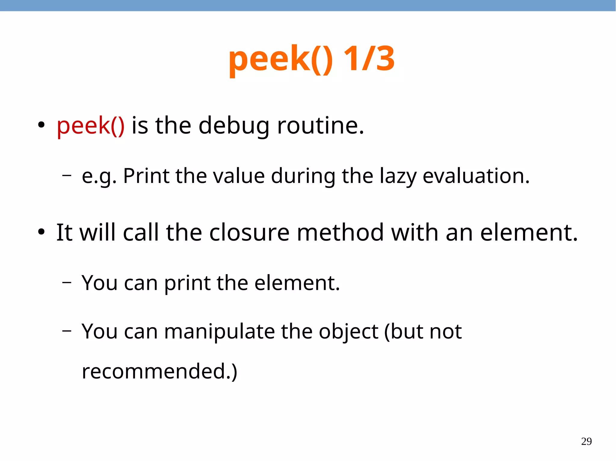 29
peek() 1/3
●
peek() is the debug routine.
– e.g. Print the value during the lazy evaluation.
●
It will call the closure method with an element.
– You can print the element.
– You can manipulate the object (but not
recommended.)
 