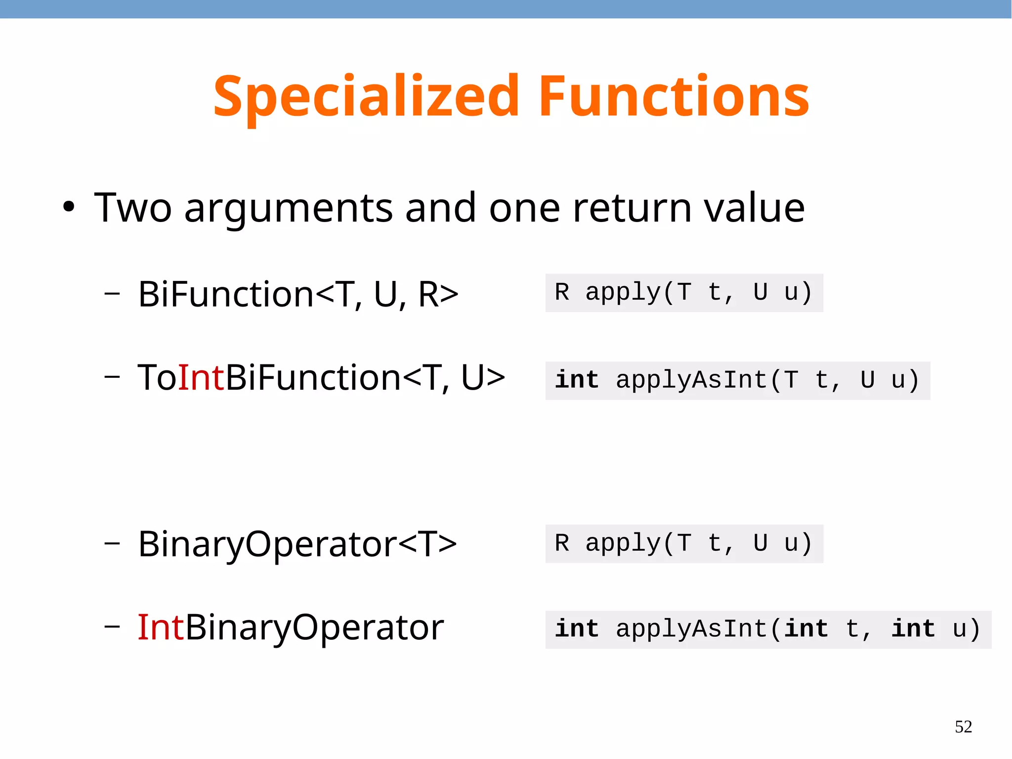 52
Specialized Predicate
●
Specialized stream requires specialized
predicates.
– allMatch, anyMatch, filter, noneMatch
●
Comparison
– Predicate<T>
– IntPredicate
boolean test(T t)
boolean test(int t)
 