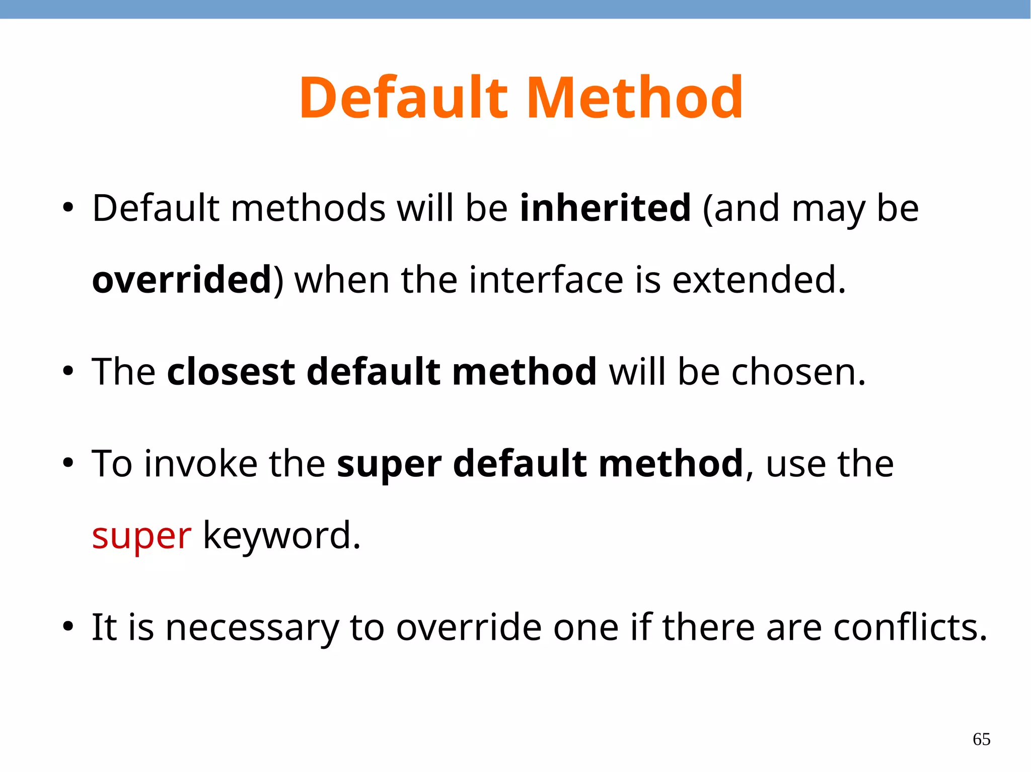 65
Static Method
●
In Java 8, we can write static methods in
interfaces as well.
●
For example, Stream.of() is a notable static
method in the interface.
 