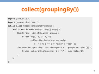46
collect(joining())
import java.util.stream.*;
public class CollectJoinExample {
public static void main(String[] args) {
String s = Stream.of(1, 2, 3, 4, 5)
.map(x -> x.toString())
.collect(Collectors.joining(", "));
System.out.println(s);
}
}
Output
1, 2, 3, 4, 5
 