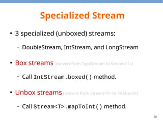 50
Specialized Functions
●
One argument and one return value
– Function<T, R>
– IntFunction<R>
– ToIntFunction<T>
– LongToIntFunction
– UnaryOperator<T>
– IntUnaryOperator
R apply(T t)
R apply(int t)
int applyAsInt(T t)
R apply(R t)
int applyAsInt(int t)
int applyAsInt(long t)
 