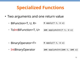 52
Specialized Predicate
●
Specialized stream requires specialized
predicates.
– allMatch, anyMatch, filter, noneMatch
●
Comparison
– Predicate<T>
– IntPredicate
boolean test(T t)
boolean test(int t)
 
