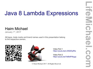 © Haim Michael 2017. All Rights Reserved.
Java 8 Lambda Expressions
Haim Michael
January 1st
, 2017
All logos, trade marks and brand names used in this presentation belong
to the respective owners.
LifeMichael.com
Video Part 1
https://youtu.be/x-00QOiylRw
Video Part 2
https://youtu.be/7s66dPXkygc
 