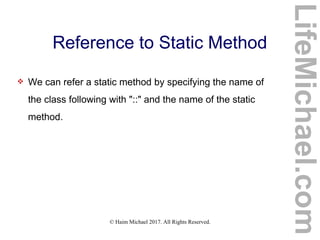 © Haim Michael 2017. All Rights Reserved.
Reference to Static Method
 We can refer a static method by specifying the name of
the class following with "::" and the name of the static
method.
LifeMichael.com
 