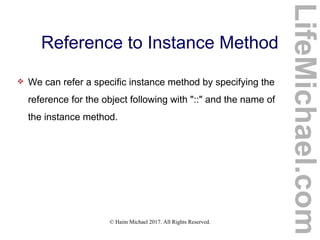 © Haim Michael 2017. All Rights Reserved.
Reference to Instance Method
 We can refer a specific instance method by specifying the
reference for the object following with "::" and the name of
the instance method.
LifeMichael.com
 