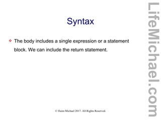 © Haim Michael 2017. All Rights Reserved.
Syntax
 The body includes a single expression or a statement
block. We can include the return statement.
LifeMichael.com
 